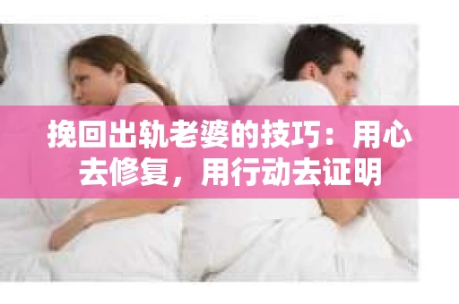 挽回出轨老婆的技巧：用心去修复，用行动去证明