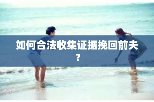 如何合法收集证据挽回前夫? 如何合法收集证据挽回前夫?