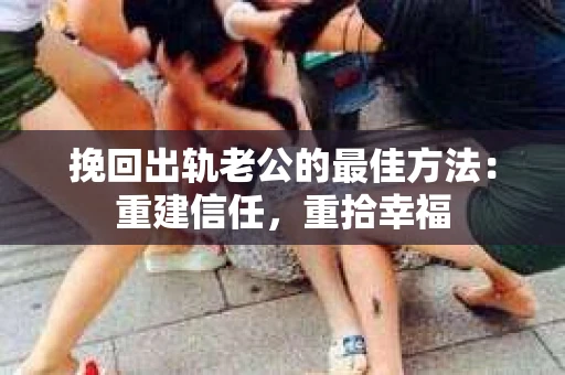 挽回出轨老公的最佳方法：重建信任，重拾幸福
