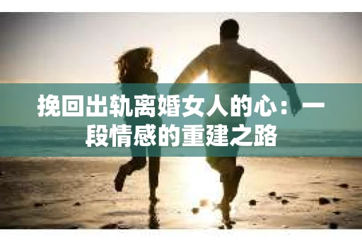 挽回出轨离婚女人的心：一段情感的重建之路