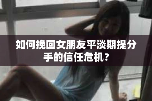 如何挽回女朋友平淡期提分手的信任危机？