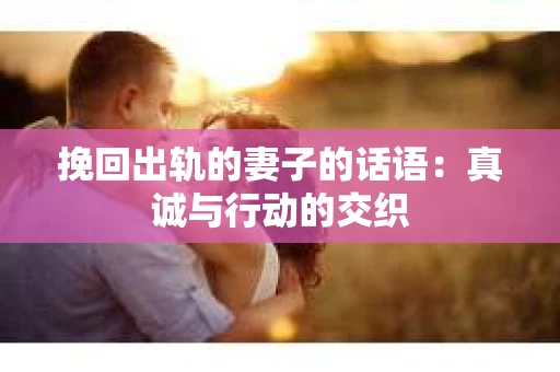 挽回出轨的妻子的话语：真诚与行动的交织