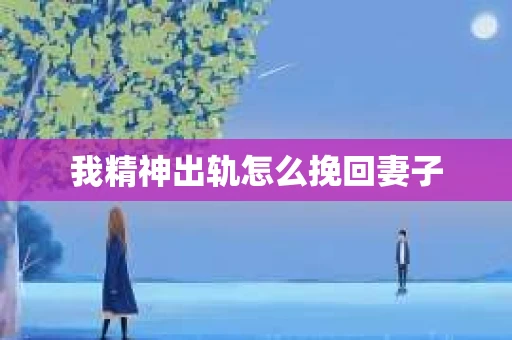 我精神出轨怎么挽回妻子