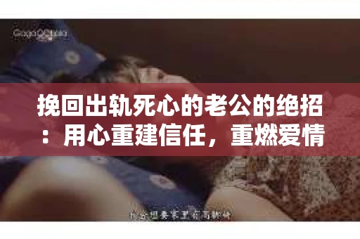 挽回出轨死心的老公的绝招：用心重建信任，重燃爱情火花
