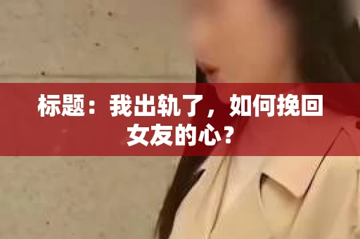 标题：我出轨了，如何挽回女友的心？