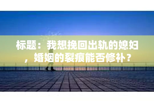 标题：我想挽回出轨的媳妇，婚姻的裂痕能否修补？