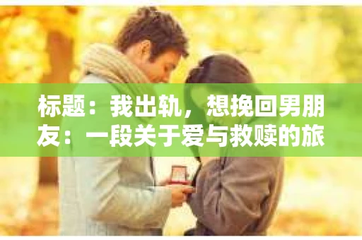 标题：我出轨，想挽回男朋友：一段关于爱与救赎的旅程