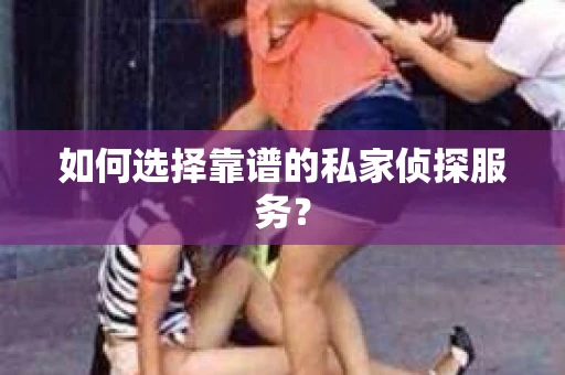 如何选择靠谱的私家侦探服务? 如何选择靠谱的私家侦探服务?