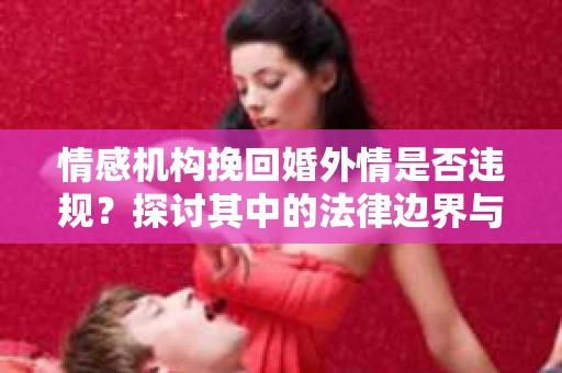 情感机构挽回婚外情是否违规？探讨其中的法律边界与伦理考量