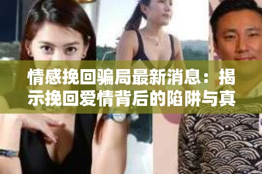 情感挽回骗局最新消息：揭示挽回爱情背后的陷阱与真相