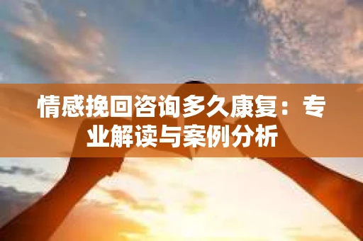 情感挽回咨询多久康复：专业解读与案例分析