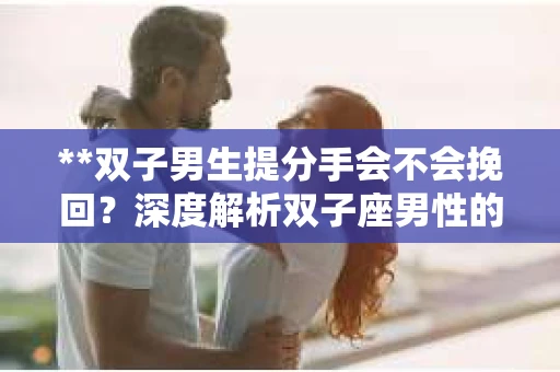 **双子男生提分手会不会挽回？深度解析双子座男性的情感决策**