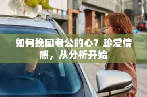 如何挽回老公的心？珍爱情感，从分析开始