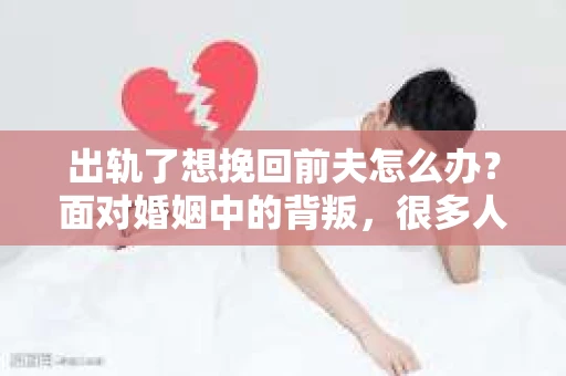 出轨了想挽回前夫怎么办？面对婚姻中的背叛，很多人都会感到痛苦和无助。但生活总是充满了转机，如果你真心想要挽回前夫，那么以下这些方法或许能给你一些启示。