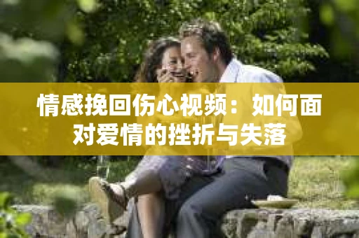 情感挽回伤心视频：如何面对爱情的挫折与失落