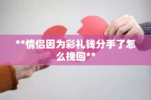 **情侣因为彩礼钱分手了怎么挽回**