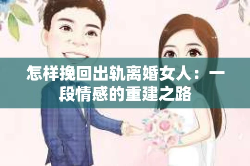 怎样挽回出轨离婚女人：一段情感的重建之路
