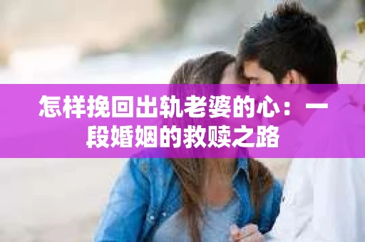 怎样挽回出轨老婆的心：一段婚姻的救赎之路