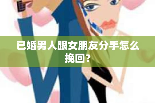 已婚男人跟女朋友分手怎么挽回？