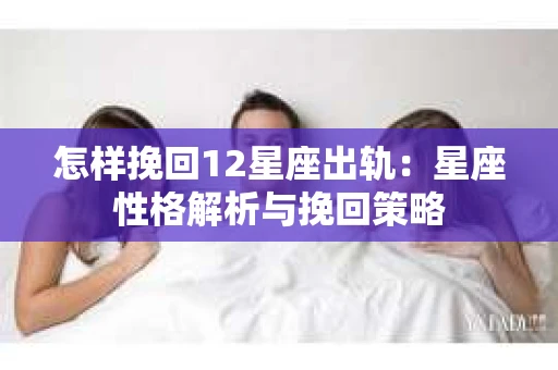 怎样挽回12星座出轨：星座性格解析与挽回策略