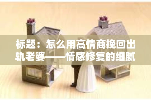标题:怎么用高情商挽回出轨老婆——情感修复的细腻之道 标题:怎么用高情商挽回出轨老婆——情感修复的细腻之道
