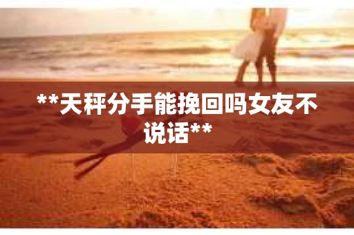**天秤分手能挽回吗女友不说话**