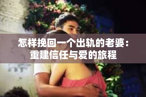 怎样挽回一个出轨的老婆：重建信任与爱的旅程