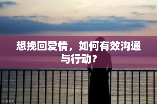 想挽回爱情，如何有效沟通与行动？