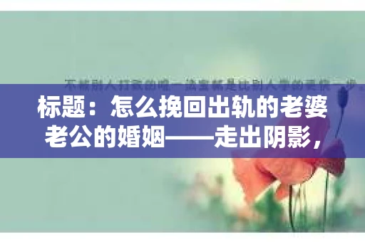 标题：怎么挽回出轨的老婆老公的婚姻——走出阴影，重建信任