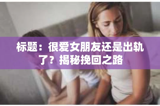 标题：很爱女朋友还是出轨了？揭秘挽回之路