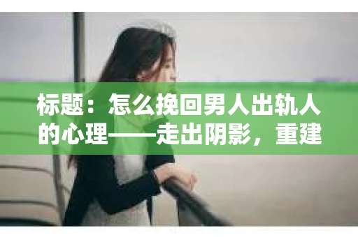 标题：怎么挽回男人出轨人的心理——走出阴影，重建信任