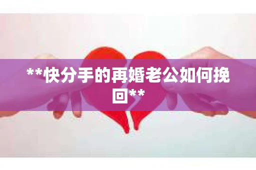 **快分手的再婚老公如何挽回** **快分手的再婚老公如何挽回**