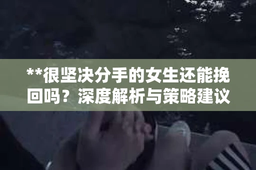 **很坚决分手的女生还能挽回吗？深度解析与策略建议**