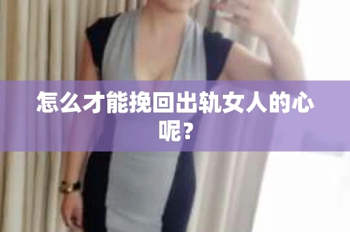 怎么才能挽回出轨女人的心呢？