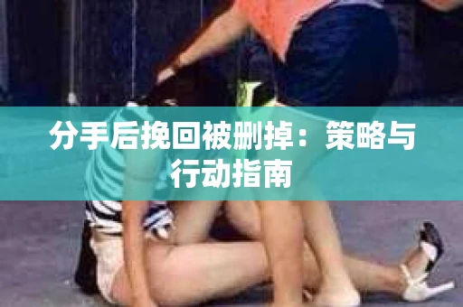 分手后挽回被删掉：策略与行动指南