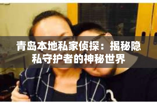 青岛本地私家侦探：揭秘隐私守护者的神秘世界