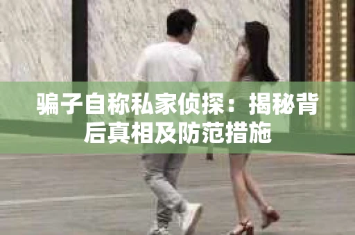 骗子自称私家侦探：揭秘背后真相及防范措施