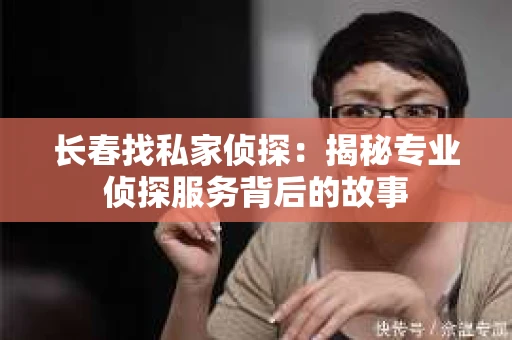 长春找私家侦探：揭秘专业侦探服务背后的故事