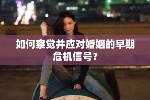 如何察觉并应对婚姻的早期危机信号? 如何察觉并应对婚姻的早期危机信号?