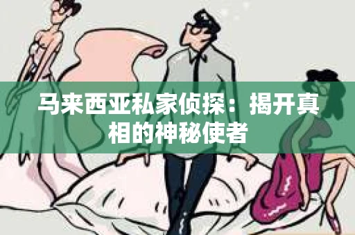 马来西亚私家侦探：揭开真相的神秘使者