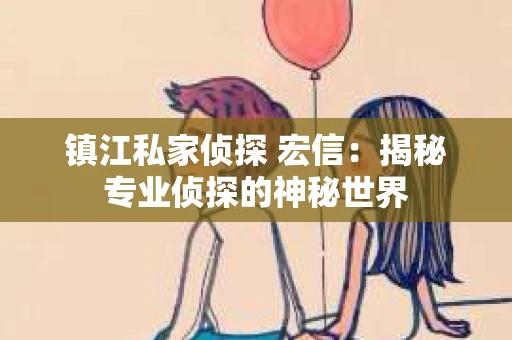 镇江私家侦探 宏信：揭秘专业侦探的神秘世界