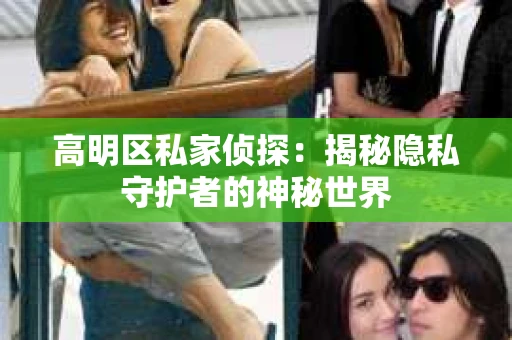 高明区私家侦探:揭秘隐私守护者的神秘世界 高明区私家侦探:揭秘隐私守护者的神秘世界
