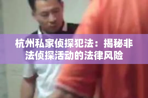 杭州私家侦探犯法：揭秘非法侦探活动的法律风险