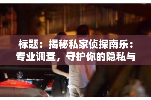 标题：揭秘私家侦探南乐：专业调查，守护你的隐私与权益