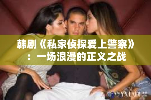 韩剧《私家侦探爱上警察》：一场浪漫的正义之战