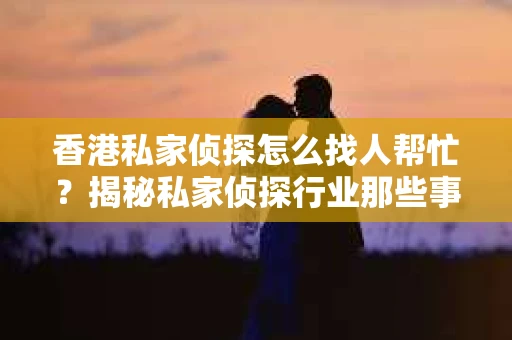 香港私家侦探怎么找人帮忙？揭秘私家侦探行业那些事儿