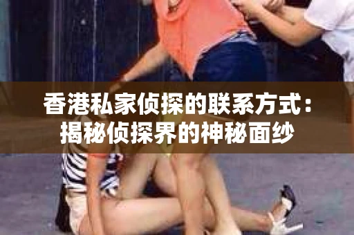 香港私家侦探的联系方式：揭秘侦探界的神秘面纱