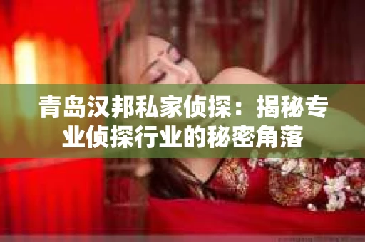 青岛汉邦私家侦探：揭秘专业侦探行业的秘密角落