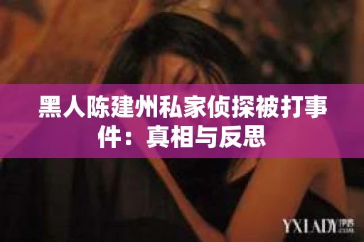 黑人陈建州私家侦探被打事件：真相与反思