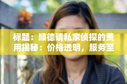 标题：顺德请私家侦探的费用揭秘：价格透明，服务至上